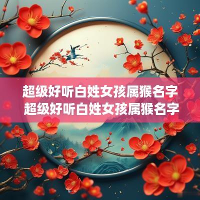 超级好听白姓女孩属猴名字 超级好听白姓女孩属猴名字怎么取