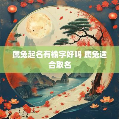 属兔起名有榆字好吗 属兔适合取名