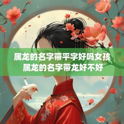 属龙的名字带平字好吗女孩 属龙的名字带龙好不好