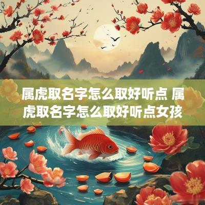 属虎取名字怎么取好听点 属虎取名字怎么取好听点女孩