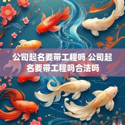 公司起名要带工程吗 公司起名要带工程吗合法吗