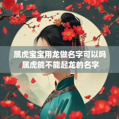 属虎宝宝用龙做名字可以吗 属虎能不能起龙的名字