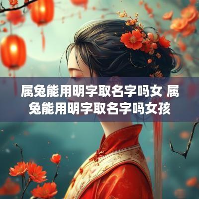 属兔能用明字取名字吗女 属兔能用明字取名字吗女孩