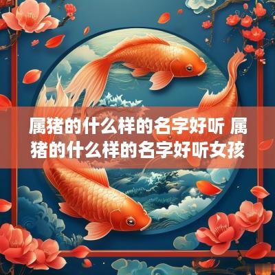 属猪的什么样的名字好听 属猪的什么样的名字好听女孩
