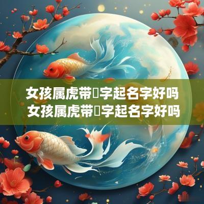 女孩属虎带玥字起名字好吗 女孩属虎带玥字起名字好吗怎么取