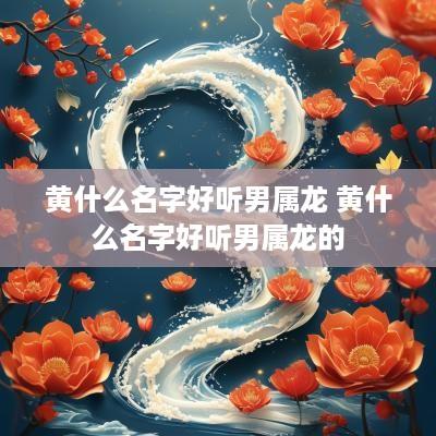 黄什么名字好听男属龙 黄什么名字好听男属龙的
