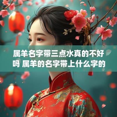 属羊名字带三点水真的不好吗 属羊的名字带上什么字的比较好