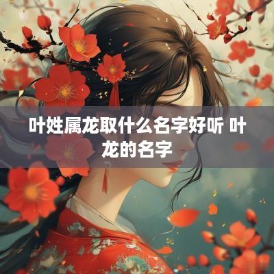 叶姓属龙取什么名字好听 叶龙的名字