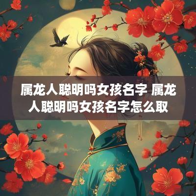 属龙人聪明吗女孩名字 属龙人聪明吗女孩名字怎么取