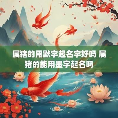 属猪的用默字起名字好吗 属猪的能用墨字起名吗
