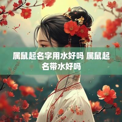 属鼠起名字用水好吗 属鼠起名带水好吗