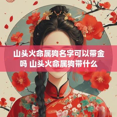 山头火命属狗名字可以带金吗 山头火命属狗带什么