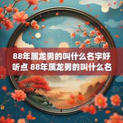 88年属龙男的叫什么名字好听点 88年属龙男的叫什么名字好听点呢
