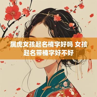 属虎女孩起名楠字好吗 女孩起名带楠字好不好