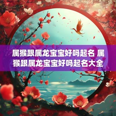 属猴跟属龙宝宝好吗起名 属猴跟属龙宝宝好吗起名大全