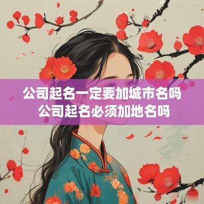 公司起名一定要加城市名吗 公司起名必须加地名吗