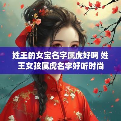 姓王的女宝名字属虎好吗 姓王女孩属虎名字好听时尚