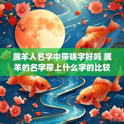 属羊人名字中带晓字好吗 属羊的名字带上什么字的比较好