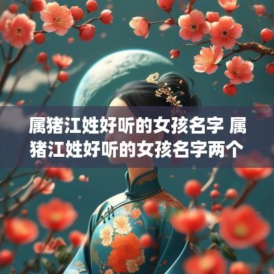 属猪江姓好听的女孩名字 属猪江姓好听的女孩名字两个字