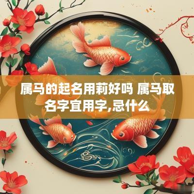 属马的起名用莉好吗 属马取名字宜用字,忌什么 属马的起名用莉好吗 属马取名字宜用字,忌什么