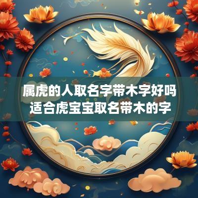 属虎的人取名字带木字好吗 适合虎宝宝取名带木的字