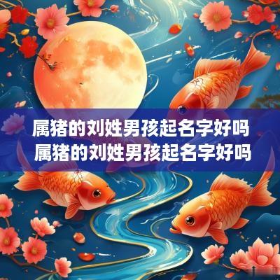属猪的刘姓男孩起名字好吗 属猪的刘姓男孩起名字好吗