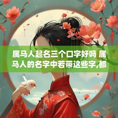 属马人起名三个口字好吗 属马人的名字中若带这些字,都是有福之人!