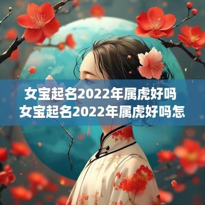 女宝起名2025年属虎好吗 女宝起名2025年属虎好吗怎么样