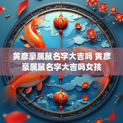 黄彦豪属鼠名字大吉吗 黄彦豪属鼠名字大吉吗女孩
