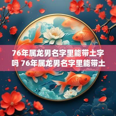 76年属龙男名字里能带土字吗 76年属龙男名字里能带土字吗好吗