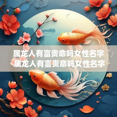 属龙人有富贵命吗女性名字 属龙人有富贵命吗女性名字叫什么