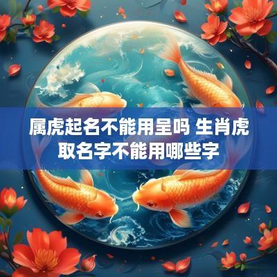 属虎起名不能用呈吗 生肖虎取名字不能用哪些字