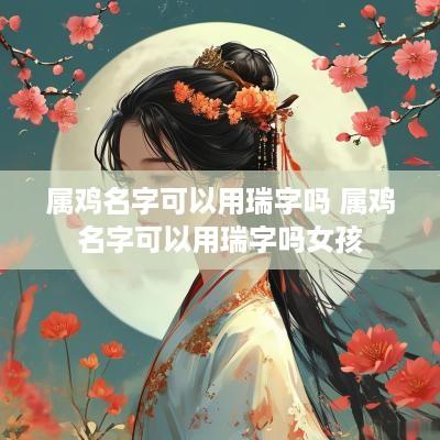 属鸡名字可以用瑞字吗 属鸡名字可以用瑞字吗女孩