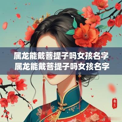 属龙能戴菩提子吗女孩名字 属龙能戴菩提子吗女孩名字叫什么