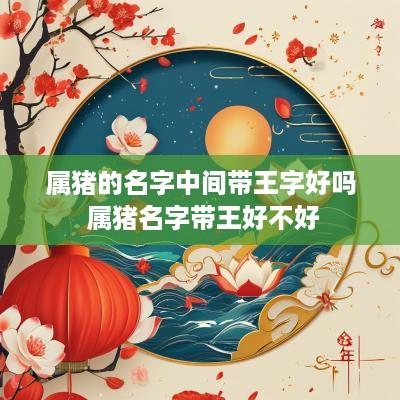 属猪的名字中间带王字好吗 属猪名字带王好不好 属猪的名字中间带王字好吗 属猪名字带王好不好
