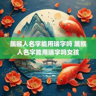 属猴人名字能用瑞字吗 属猴人名字能用瑞字吗女孩