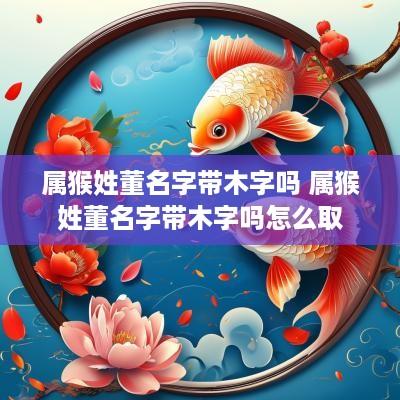 属猴姓董名字带木字吗 属猴姓董名字带木字吗怎么取