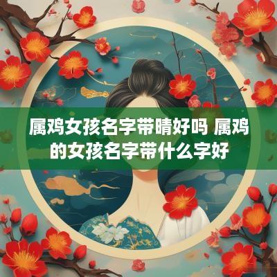 属鸡女孩名字带晴好吗 属鸡的女孩名字带什么字好