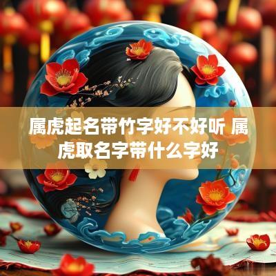 属虎起名带竹字好不好听 属虎取名字带什么字好