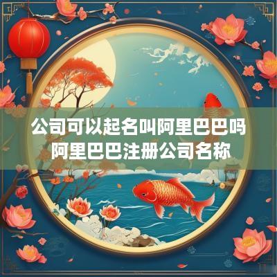 公司可以起名叫阿里巴巴吗 阿里巴巴注册公司名称