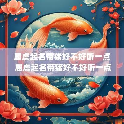 属虎起名带猪好不好听一点 属虎起名带猪好不好听一点女孩