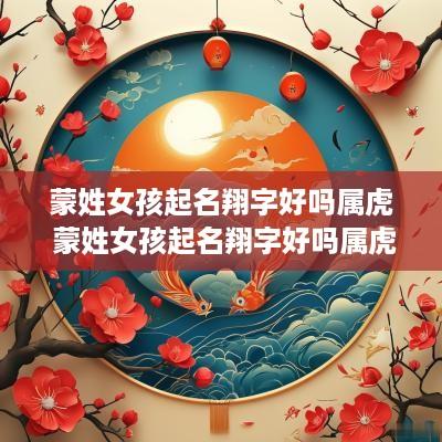 蒙姓女孩起名翔字好吗属虎 蒙姓女孩起名翔字好吗属虎的