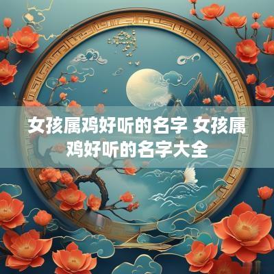 女孩属鸡好听的名字 女孩属鸡好听的名字大全