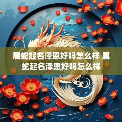 属蛇起名泽恩好吗怎么样 属蛇起名泽恩好吗怎么样
