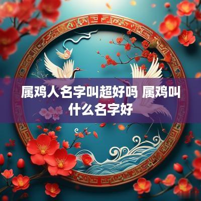 属鸡人名字叫超好吗 属鸡叫什么名字好