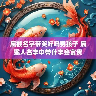 属猴名字带笑好吗男孩子 属猴人名字中带什字会富贵