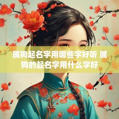 属狗起名字用哪些字好听 属狗的起名字用什么字好