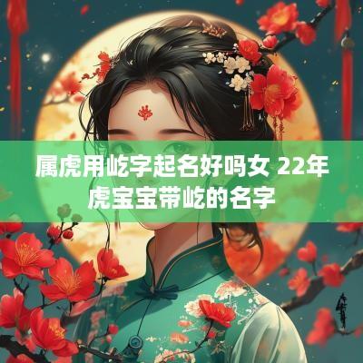 属虎用屹字起名好吗女 22年虎宝宝带屹的名字