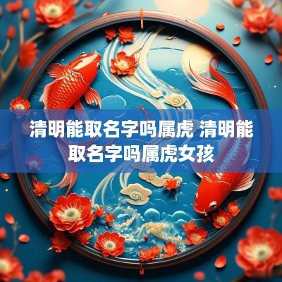 清明能取名字吗属虎 清明能取名字吗属虎女孩