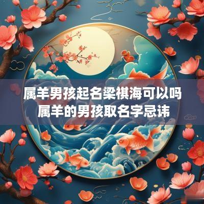 属羊男孩起名梁祺海可以吗 属羊的男孩取名字忌讳